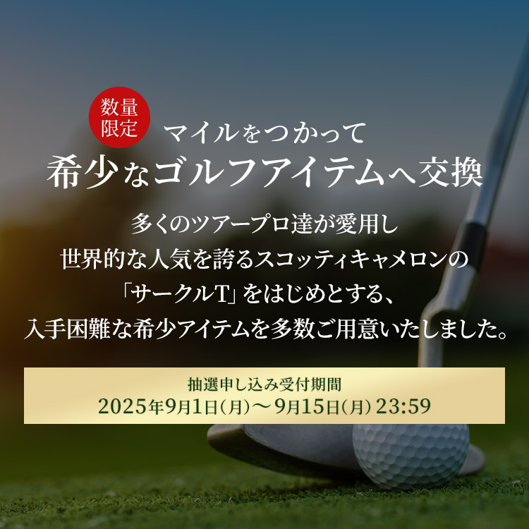 数量限定 マイルをつかって希少なゴルフアイテムへ交換 抽選申し込み受付期間：2025年9月1日（月）～9月15日（月）23:59 多くのツアープロ達が愛用し世界的な人気を誇るスコッティキャメロンの「サークルT」をはじめとする、入手困難な希少アイテムを多数ご用意いたしました。