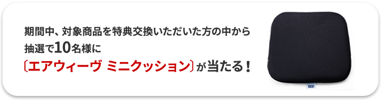 期間中、対象商品を特典交換いただいた方の中から抽選で10名様にエアウィーヴ ミニクッションが当たる！