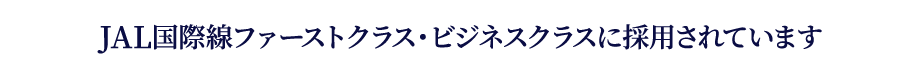 JAL国際線ファーストクラス・ビジネスクラスに採用されています