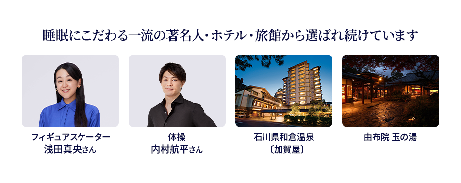 睡眠にこだわる一流の著名人・ホテル・旅館から選ばれ続けています フィギュアスケーター 浅田真央さん  体操 内村航平さん 石川県和倉温泉 加賀屋 由布院 玉の湯