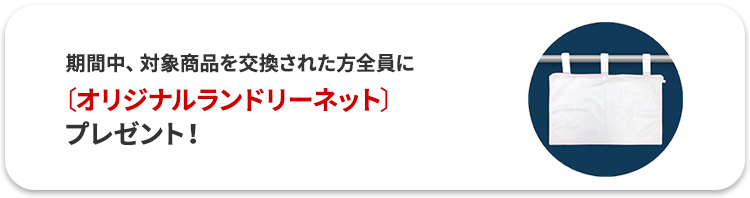 期間中、対象商品を交換された方全員オリジナルランドリーネット プレゼント！